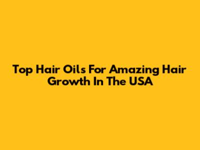 Top Hair Oils For Amazing Hair Growth In The USA