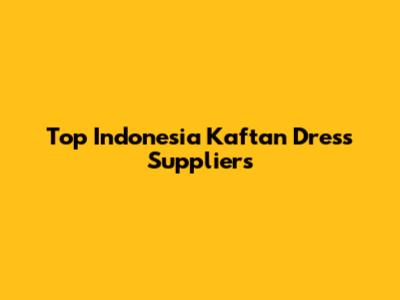 Top Indonesia Kaftan Dress Suppliers