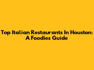 Top Italian Restaurants In Houston: A Foodie's Guide