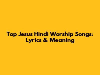 Top Jesus Hindi Worship Songs: Lyrics & Meaning