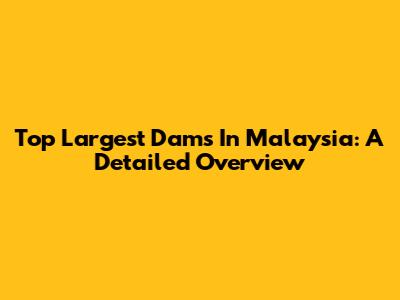 Top Largest Dams In Malaysia: A Detailed Overview