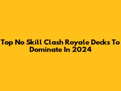 Top No Skill Clash Royale Decks To Dominate In 2024