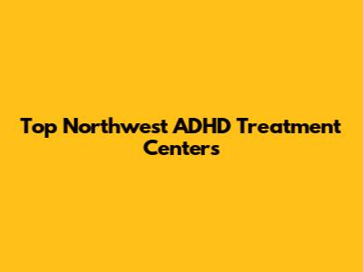Top Northwest ADHD Treatment Centers