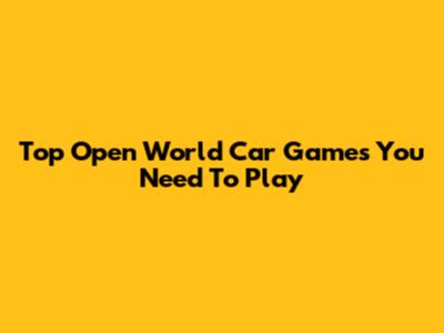 Top Open World Car Games You Need To Play