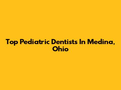 Top Pediatric Dentists In Medina, Ohio
