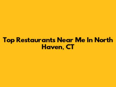 Top Restaurants Near Me In North Haven, CT