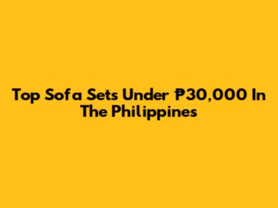 Top Sofa Sets Under ₱30,000 In The Philippines