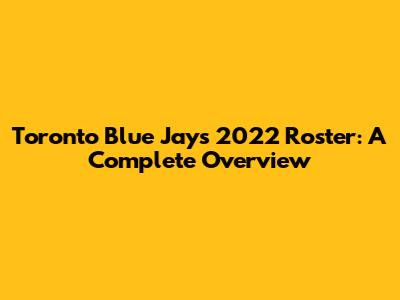 Toronto Blue Jays 2022 Roster: A Complete Overview