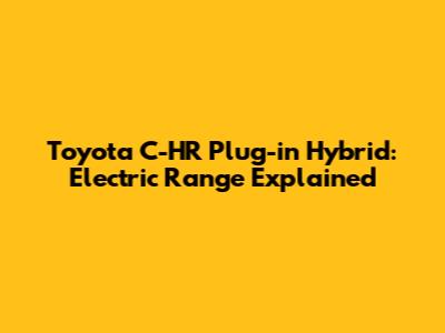 Toyota C-HR Plug-in Hybrid: Electric Range Explained