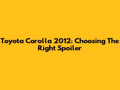 Toyota Corolla 2012: Choosing The Right Spoiler
