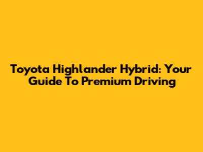 Toyota Highlander Hybrid: Your Guide To Premium Driving