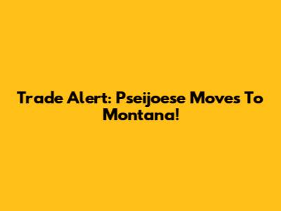 Trade Alert: Pseijoese Moves To Montana!