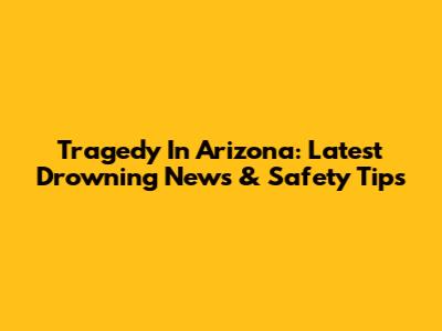 Tragedy In Arizona: Latest Drowning News & Safety Tips