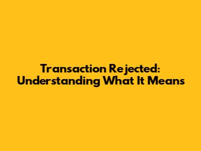 Transaction Rejected: Understanding What It Means