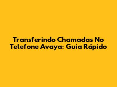 Transferindo Chamadas No Telefone Avaya: Guia Rápido
