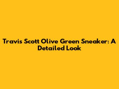 Travis Scott Olive Green Sneaker: A Detailed Look