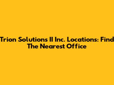 Trion Solutions II Inc. Locations: Find The Nearest Office