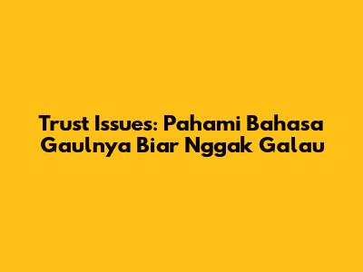 Trust Issues: Pahami Bahasa Gaulnya Biar Nggak Galau