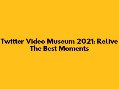 Twitter Video Museum 2021: Relive The Best Moments