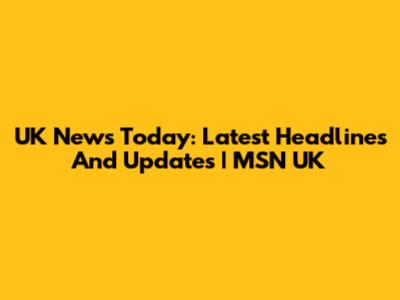 UK News Today: Latest Headlines And Updates | MSN UK