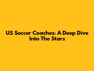 US Soccer Coaches: A Deep Dive Into The Stars