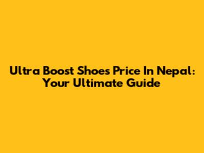 Ultra Boost Shoes Price In Nepal: Your Ultimate Guide