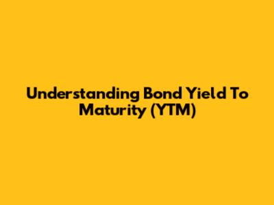 Understanding Bond Yield To Maturity (YTM)