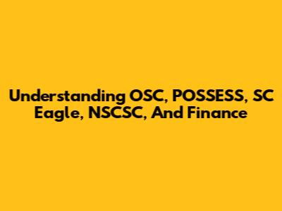 Understanding OSC, POSSESS, SC Eagle, NSCSC, And Finance