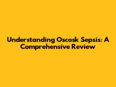 Understanding Oscosk Sepsis: A Comprehensive Review