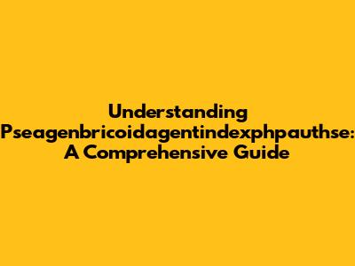 Understanding Pseagenbricoidagentindexphpauthse: A Comprehensive Guide