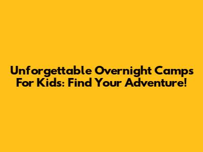 Unforgettable Overnight Camps For Kids: Find Your Adventure!