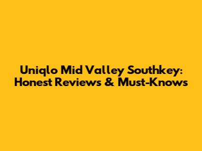 Uniqlo Mid Valley Southkey: Honest Reviews & Must-Knows