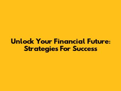 Unlock Your Financial Future: Strategies For Success