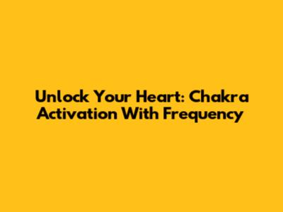 Unlock Your Heart: Chakra Activation With Frequency