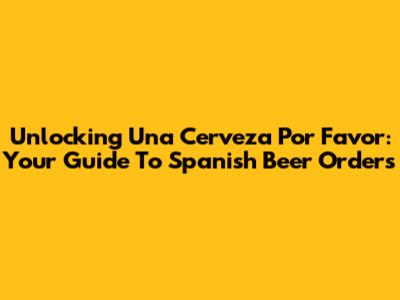 Unlocking 'Una Cerveza Por Favor': Your Guide To Spanish Beer Orders