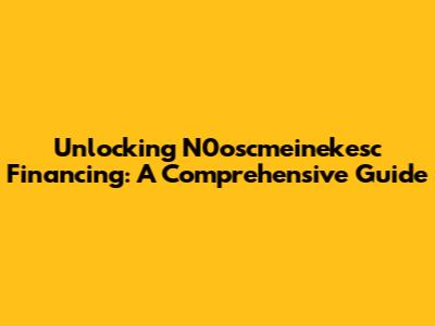 Unlocking N0oscmeinekesc Financing: A Comprehensive Guide