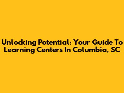 Unlocking Potential: Your Guide To Learning Centers In Columbia, SC