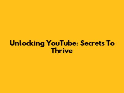 Unlocking YouTube: Secrets To Thrive