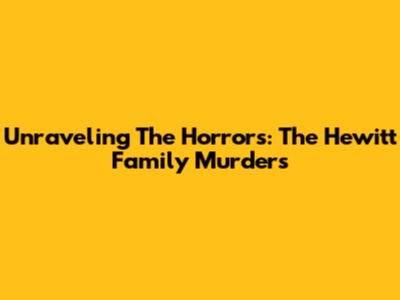 Unraveling The Horrors: The Hewitt Family Murders