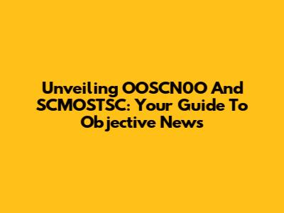 Unveiling OOSCN0O And SCMOSTSC: Your Guide To Objective News
