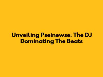 Unveiling Pseinewse: The DJ Dominating The Beats