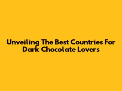 Unveiling The Best Countries For Dark Chocolate Lovers