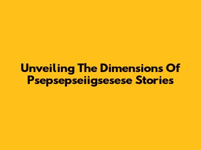 Unveiling The Dimensions Of Psepsepseiigsesese Stories