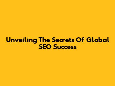 Unveiling The Secrets Of Global SEO Success