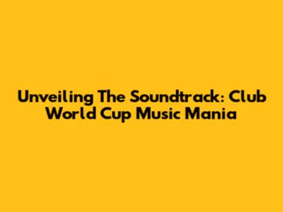 Unveiling The Soundtrack: Club World Cup Music Mania