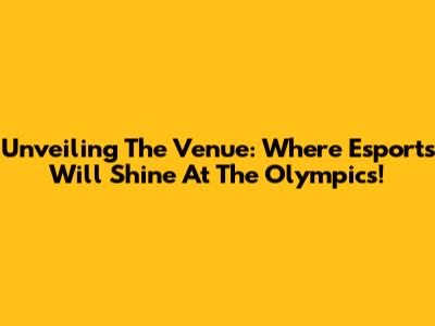 Unveiling The Venue: Where Esports Will Shine At The Olympics!