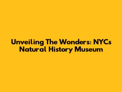 Unveiling The Wonders: NYC's Natural History Museum
