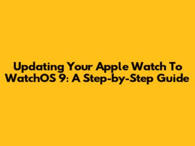 Updating Your Apple Watch To WatchOS 9: A Step-by-Step Guide