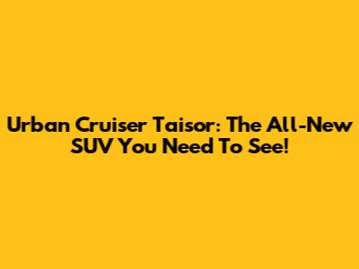 Urban Cruiser Taisor: The All-New SUV You Need To See!