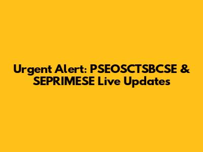 Urgent Alert: PSEOSCTSBCSE & SEPRIMESE Live Updates